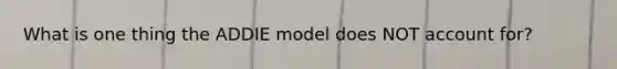 What is one thing the ADDIE model does NOT account for?