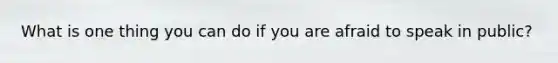What is one thing you can do if you are afraid to speak in public?
