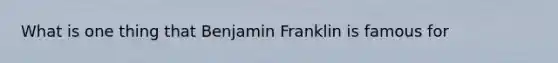 What is one thing that Benjamin Franklin is famous for