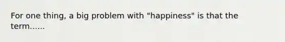 For one thing, a big problem with "happiness" is that the term......