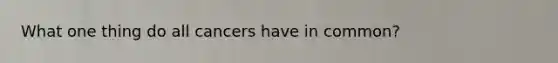 What one thing do all cancers have in common?