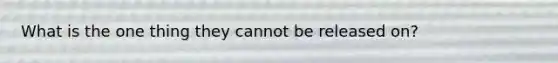 What is the one thing they cannot be released on?