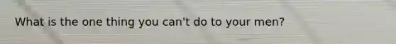 What is the one thing you can't do to your men?