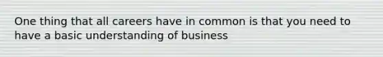 One thing that all careers have in common is that you need to have a basic understanding of business