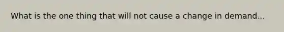 What is the one thing that will not cause a change in demand...