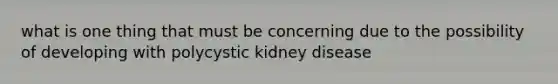 what is one thing that must be concerning due to the possibility of developing with polycystic kidney disease