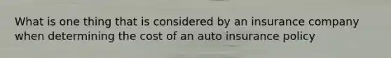 What is one thing that is considered by an insurance company when determining the cost of an auto insurance policy