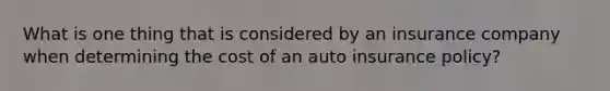 What is one thing that is considered by an insurance company when determining the cost of an auto insurance policy?