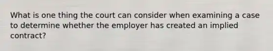 What is one thing the court can consider when examining a case to determine whether the employer has created an implied contract?