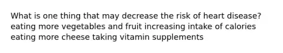 What is one thing that may decrease the risk of heart disease? eating more vegetables and fruit increasing intake of calories eating more cheese taking vitamin supplements