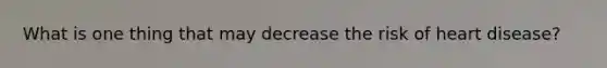 What is one thing that may decrease the risk of heart disease?