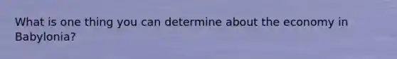 What is one thing you can determine about the economy in Babylonia?