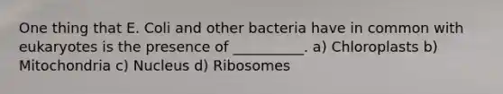 One thing that E. Coli and other bacteria have in common with eukaryotes is the presence of __________. a) Chloroplasts b) Mitochondria c) Nucleus d) Ribosomes