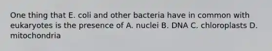 One thing that E. coli and other bacteria have in common with eukaryotes is the presence of A. nuclei B. DNA C. chloroplasts D. mitochondria