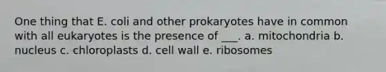 One thing that E. coli and other prokaryotes have in common with all eukaryotes is the presence of ___. a. mitochondria b. nucleus c. chloroplasts d. cell wall e. ribosomes