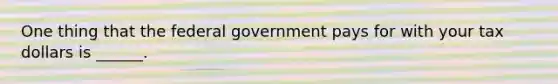 One thing that the federal government pays for with your tax dollars is ______.