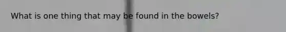 What is one thing that may be found in the bowels?