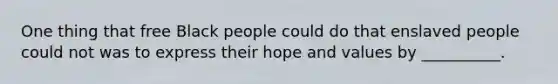 One thing that free Black people could do that enslaved people could not was to express their hope and values by __________.