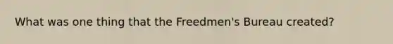 What was one thing that the Freedmen's Bureau created?