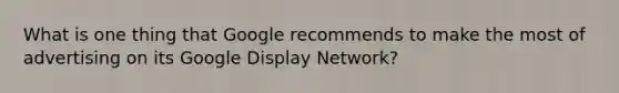 What is one thing that Google recommends to make the most of advertising on its Google Display Network?