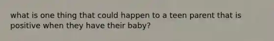 what is one thing that could happen to a teen parent that is positive when they have their baby?