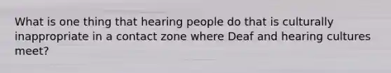 What is one thing that hearing people do that is culturally inappropriate in a contact zone where Deaf and hearing cultures meet?