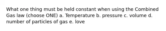 What one thing must be held constant when using the Combined Gas law (choose ONE) a. Temperature b. pressure c. volume d. number of particles of gas e. love