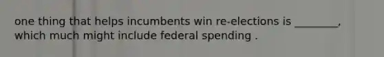 one thing that helps incumbents win re-elections is ________, which much might include federal spending .