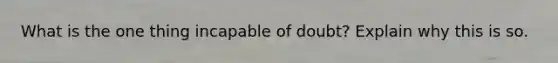 What is the one thing incapable of doubt? Explain why this is so.