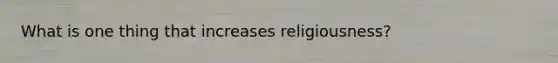 What is one thing that increases religiousness?