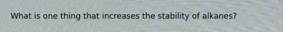 What is one thing that increases the stability of alkanes?