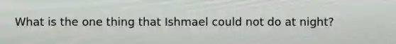 What is the one thing that Ishmael could not do at night?