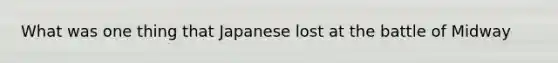 What was one thing that Japanese lost at the battle of Midway