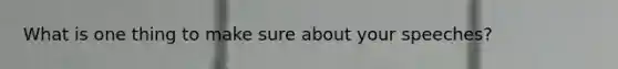 What is one thing to make sure about your speeches?