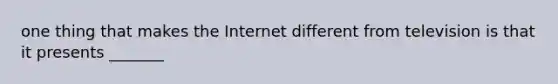 one thing that makes the Internet different from television is that it presents _______