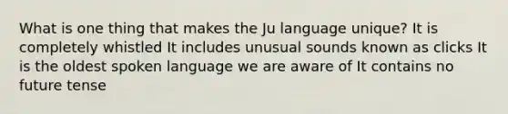 What is one thing that makes the Ju language unique? It is completely whistled It includes unusual sounds known as clicks It is the oldest spoken language we are aware of It contains no future tense