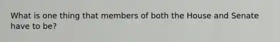 What is one thing that members of both the House and Senate have to be?