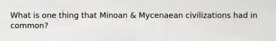 What is one thing that Minoan & Mycenaean civilizations had in common?