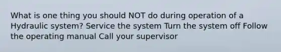 What is one thing you should NOT do during operation of a Hydraulic system? Service the system Turn the system off Follow the operating manual Call your supervisor