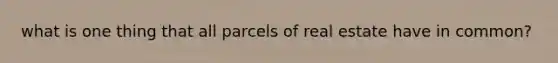 what is one thing that all parcels of real estate have in common?