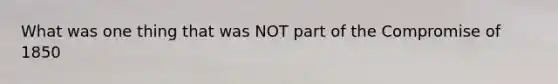 What was one thing that was NOT part of the Compromise of 1850