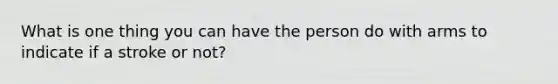 What is one thing you can have the person do with arms to indicate if a stroke or not?
