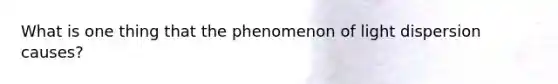 What is one thing that the phenomenon of light dispersion causes?