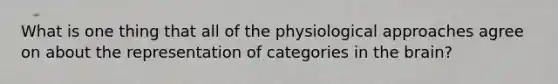 What is one thing that all of the physiological approaches agree on about the representation of categories in the brain?