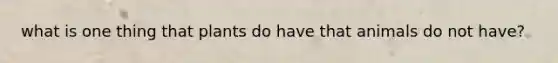 what is one thing that plants do have that animals do not have?