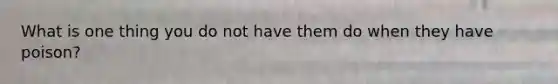 What is one thing you do not have them do when they have poison?