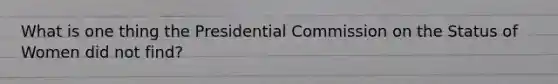 What is one thing the Presidential Commission on the Status of Women did not find?