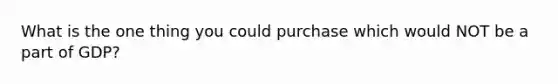 What is the one thing you could purchase which would NOT be a part of GDP?