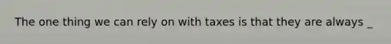 The one thing we can rely on with taxes is that they are always _