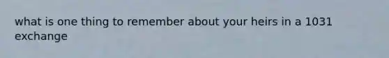 what is one thing to remember about your heirs in a 1031 exchange